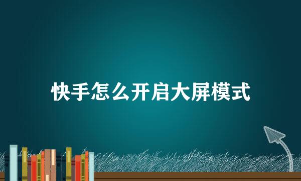 快手怎么开启大屏模式