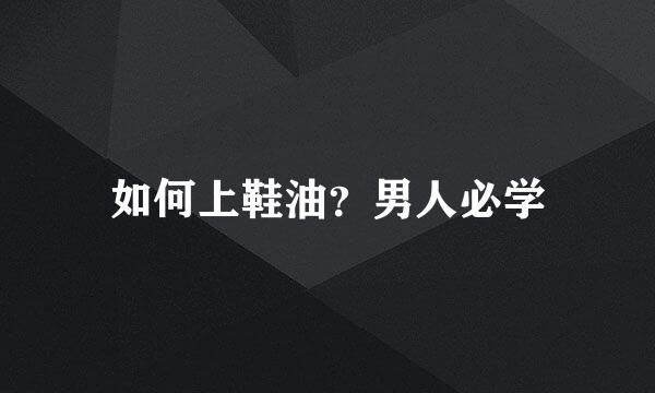 如何上鞋油？男人必学