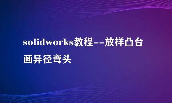 solidworks教程--放样凸台画异径弯头