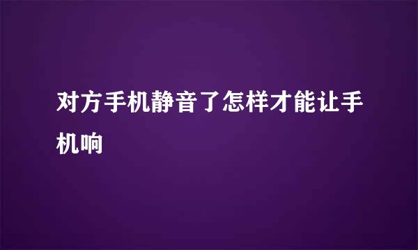 对方手机静音了怎样才能让手机响
