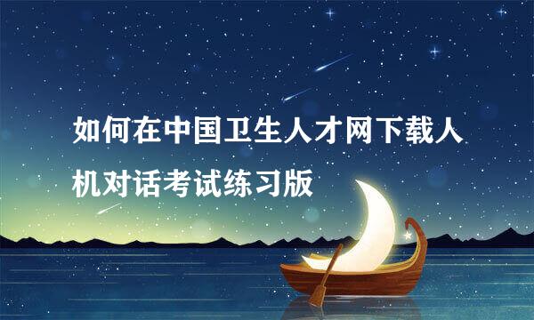 如何在中国卫生人才网下载人机对话考试练习版