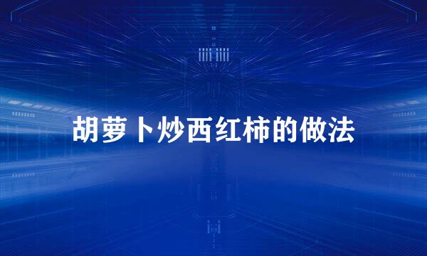 胡萝卜炒西红柿的做法