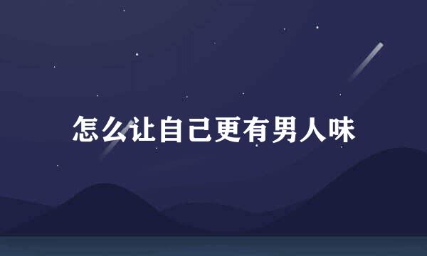怎么让自己更有男人味