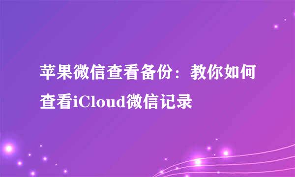 苹果微信查看备份：教你如何查看iCloud微信记录