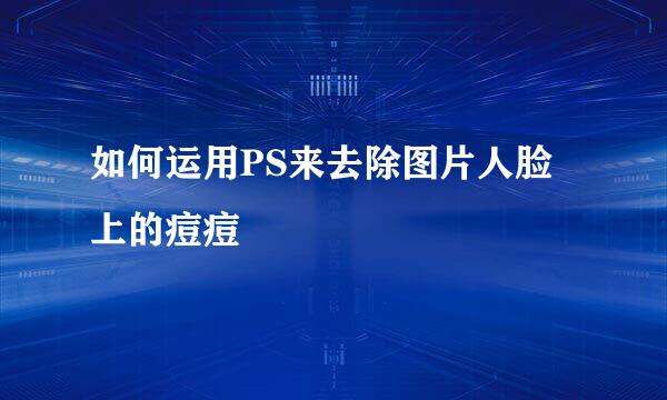 如何运用PS来去除图片人脸上的痘痘