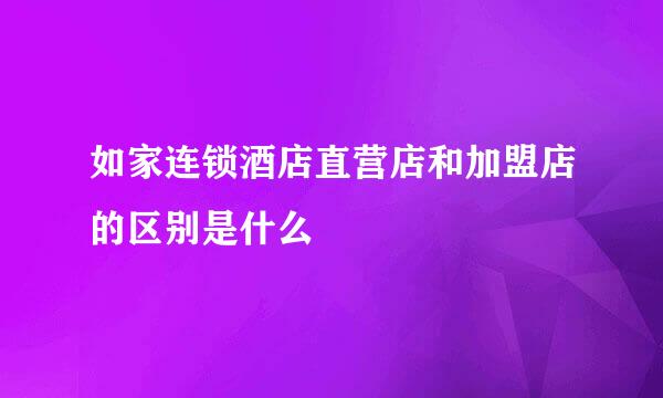 如家连锁酒店直营店和加盟店的区别是什么