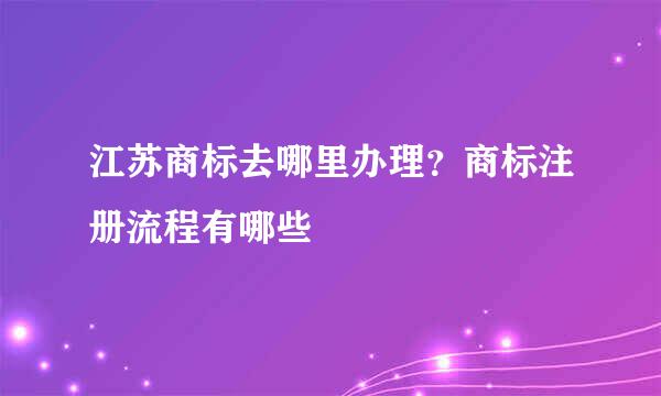 江苏商标去哪里办理?商标注册流程有哪些