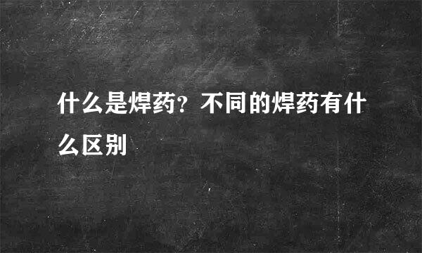 什么是焊药？不同的焊药有什么区别