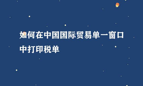 如何在中国国际贸易单一窗口中打印税单