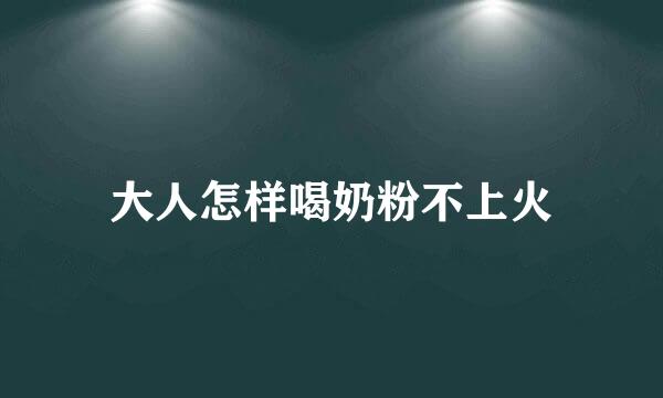 大人怎样喝奶粉不上火