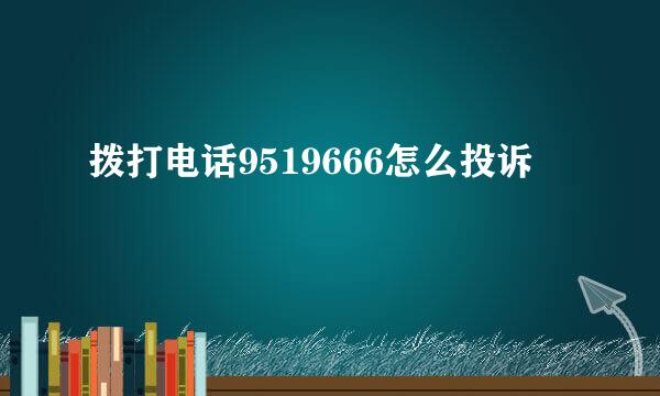 拨打电话9519666怎么投诉