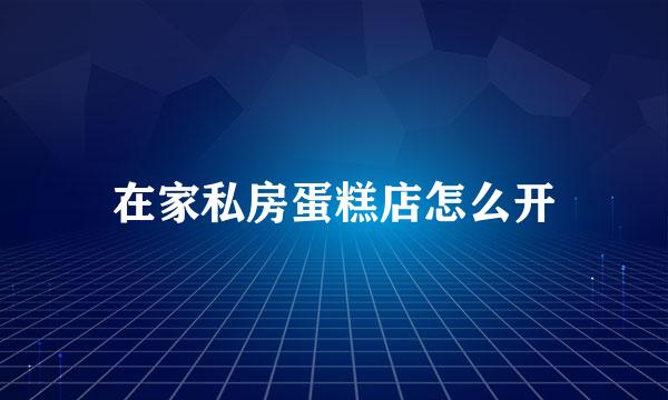 在家私房蛋糕店怎么开