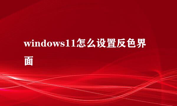 windows11怎么设置反色界面