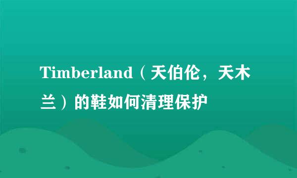 Timberland（天伯伦，天木兰）的鞋如何清理保护