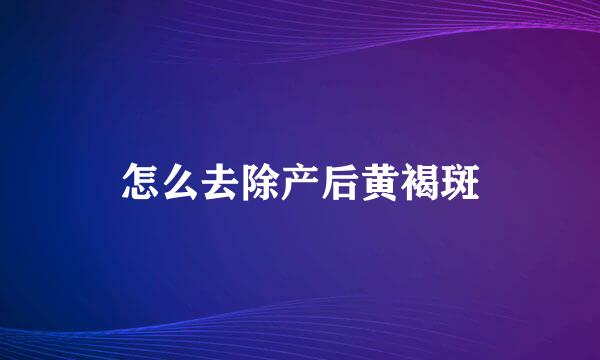 怎么去除产后黄褐斑
