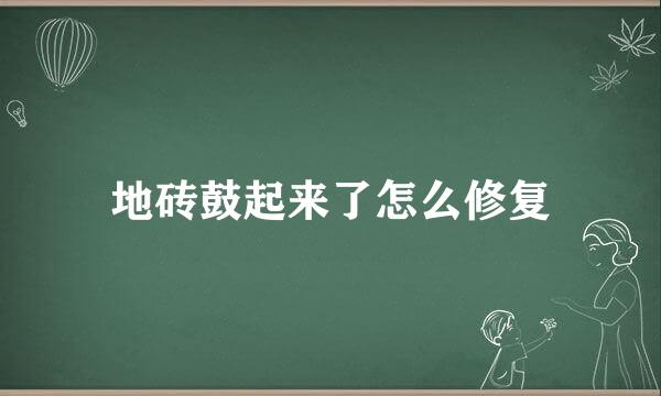 地砖鼓起来了怎么修复