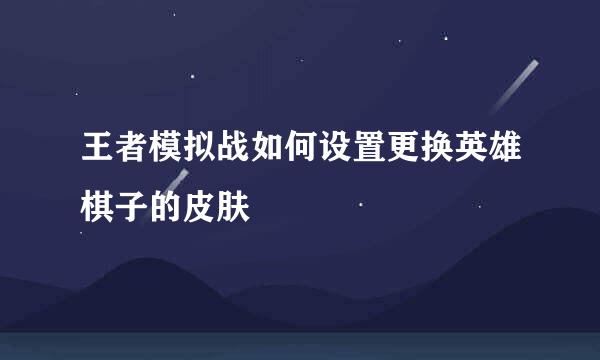 王者模拟战如何设置更换英雄棋子的皮肤