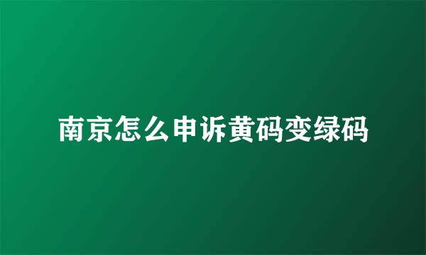 南京怎么申诉黄码变绿码