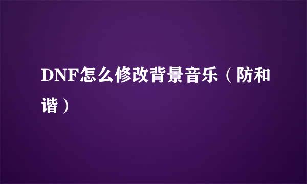 DNF怎么修改背景音乐（防和谐）