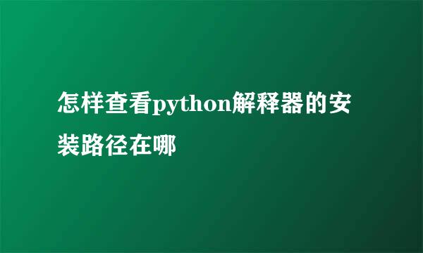 怎样查看python解释器的安装路径在哪