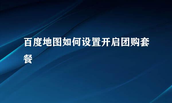 百度地图如何设置开启团购套餐