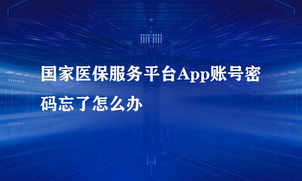国家医保服务平台App账号密码忘了怎么办