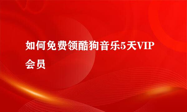 如何免费领酷狗音乐5天VIP会员