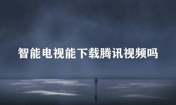智能电视能下载腾讯视频吗
