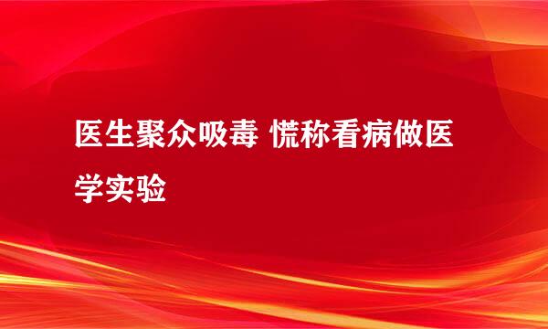医生聚众吸毒 慌称看病做医学实验