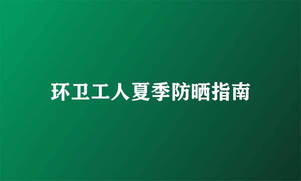 环卫工人夏季防晒指南