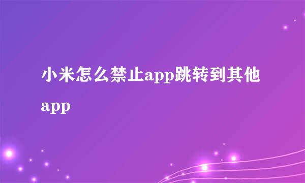 小米怎么禁止app跳转到其他app