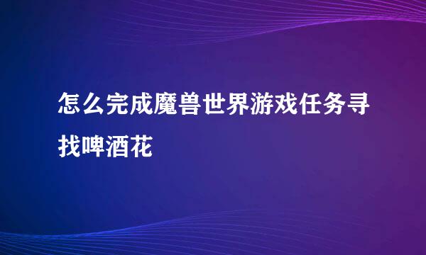 怎么完成魔兽世界游戏任务寻找啤酒花