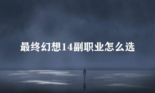最终幻想14副职业怎么选