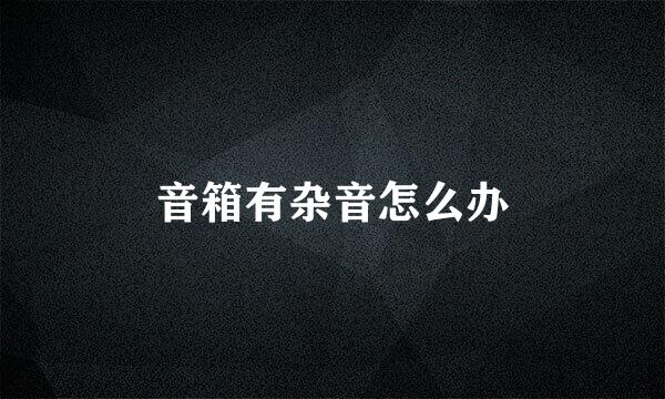 音箱有杂音怎么办