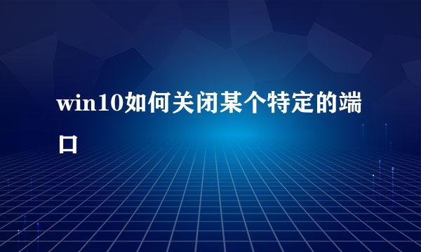 win10如何关闭某个特定的端口