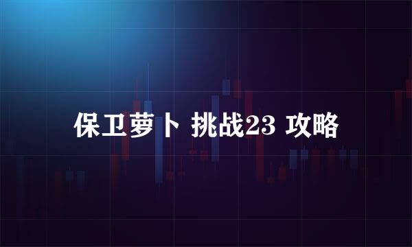 保卫萝卜 挑战23 攻略