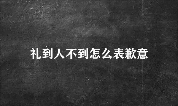 礼到人不到怎么表歉意