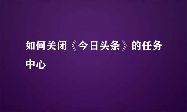 如何关闭《今日头条》的任务中心