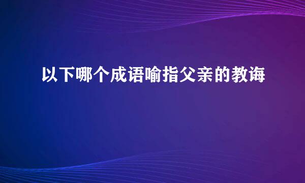 以下哪个成语喻指父亲的教诲