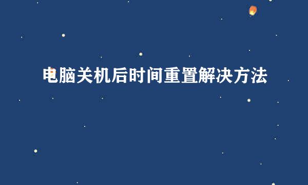 电脑关机后时间重置解决方法