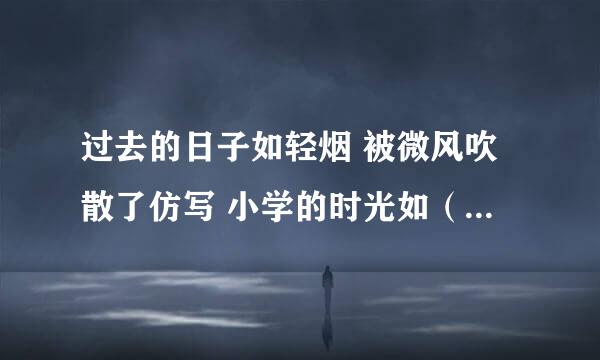 过去的日子如轻烟 被微风吹散了仿写 小学的时光如（ ），如（ ）