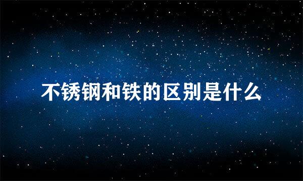 不锈钢和铁的区别是什么