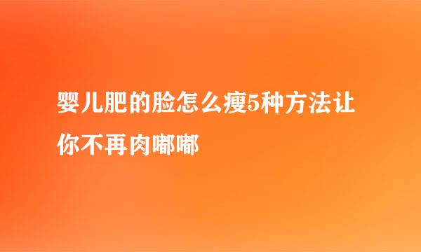 婴儿肥的脸怎么瘦5种方法让你不再肉嘟嘟