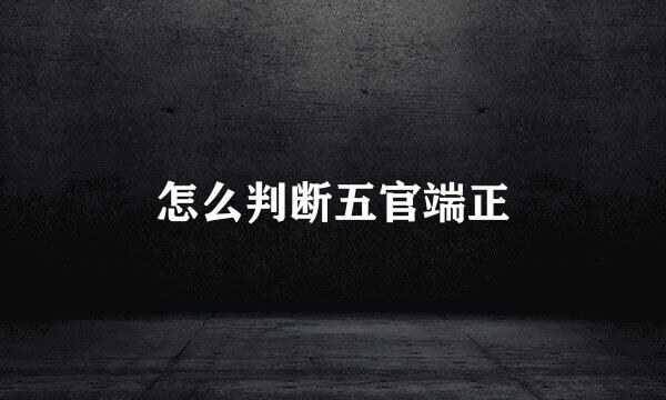 怎么判断五官端正