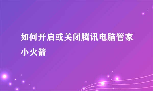 如何开启或关闭腾讯电脑管家小火箭