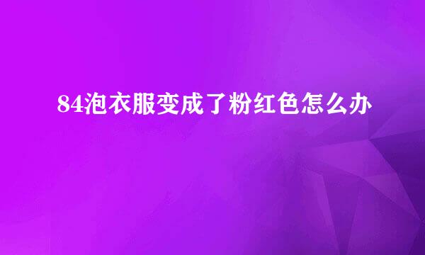 84泡衣服变成了粉红色怎么办