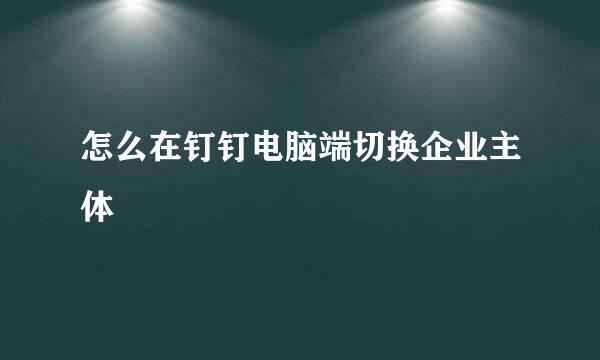怎么在钉钉电脑端切换企业主体