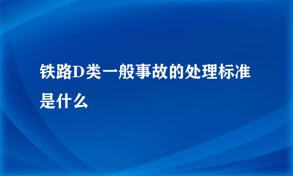 铁路D类一般事故的处理标准是什么