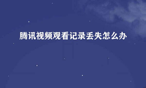 腾讯视频观看记录丢失怎么办