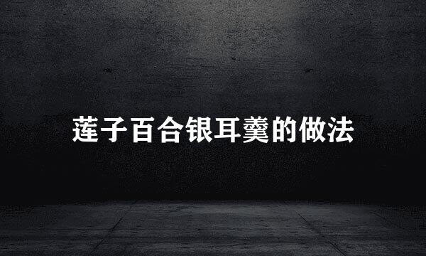 莲子百合银耳羹的做法